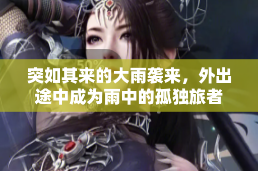 突如其来的大雨袭来，外出途中成为雨中的孤独旅者