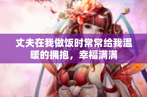 丈夫在我做饭时常常给我温暖的拥抱，幸福满满