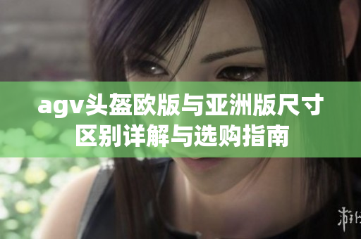 agv头盔欧版与亚洲版尺寸区别详解与选购指南