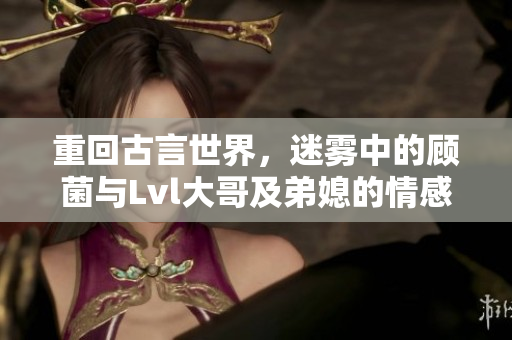 重回古言世界，迷雾中的顾菌与Lvl大哥及弟媳的情感纠葛