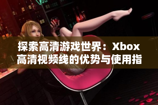 探索高清游戏世界：Xbox高清视频线的优势与使用指南