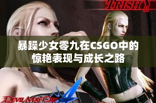 暴躁少女零九在CSGO中的惊艳表现与成长之路