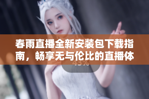 春雨直播全新安装包下载指南，畅享无与伦比的直播体验