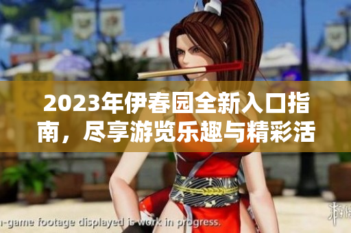 2023年伊春园全新入口指南，尽享游览乐趣与精彩活动