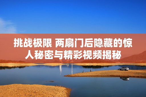 挑战极限 两扇门后隐藏的惊人秘密与精彩视频揭秘