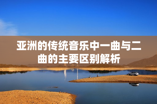 亚洲的传统音乐中一曲与二曲的主要区别解析