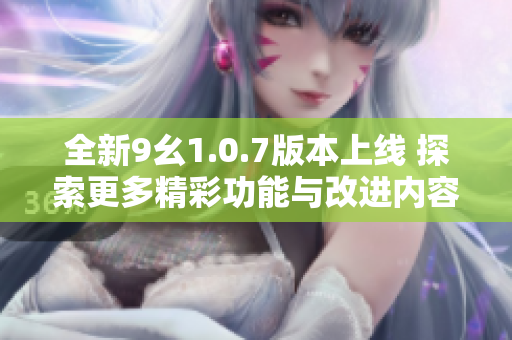 全新9幺1.0.7版本上线 探索更多精彩功能与改进内容