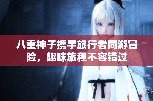 八重神子携手旅行者同游冒险，趣味旅程不容错过