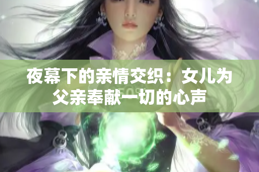 夜幕下的亲情交织：女儿为父亲奉献一切的心声