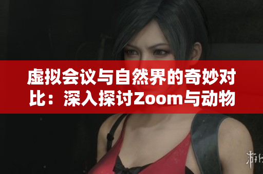 虚拟会议与自然界的奇妙对比：深入探讨Zoom与动物行为的异同