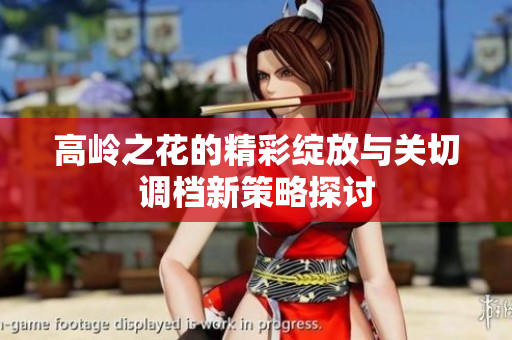 高岭之花的精彩绽放与关切调档新策略探讨