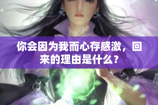 你会因为我而心存感激，回来的理由是什么？