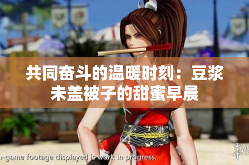 共同奋斗的温暖时刻：豆浆未盖被子的甜蜜早晨