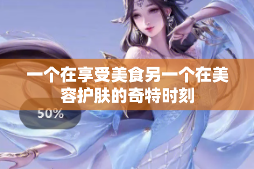 一个在享受美食另一个在美容护肤的奇特时刻