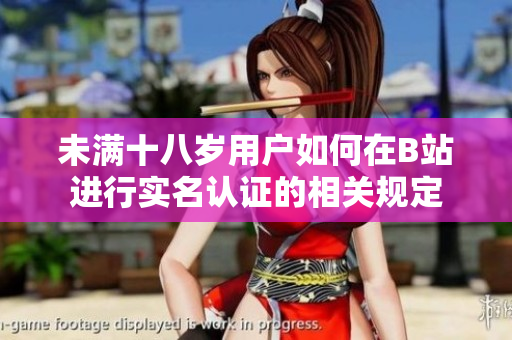 未满十八岁用户如何在B站进行实名认证的相关规定