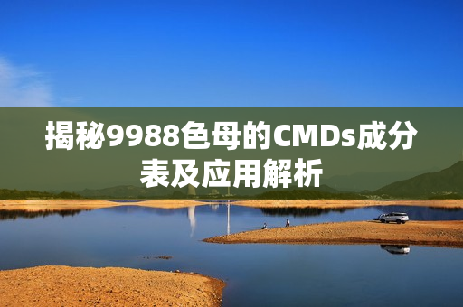 揭秘9988色母的CMDs成分表及应用解析
