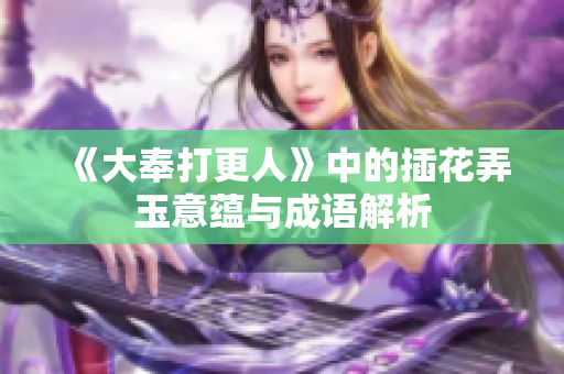 《大奉打更人》中的插花弄玉意蕴与成语解析