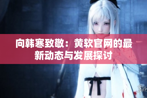 向韩寒致敬：黄软官网的最新动态与发展探讨