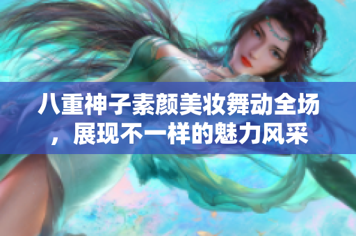 八重神子素颜美妆舞动全场，展现不一样的魅力风采