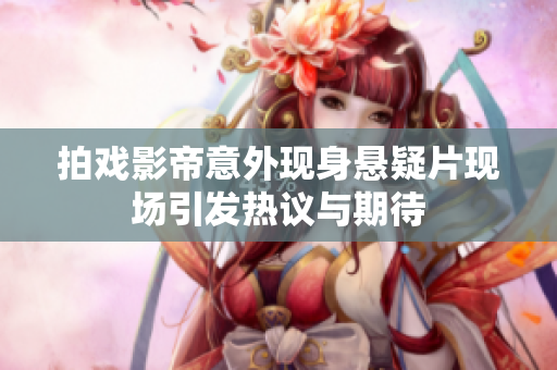 拍戏影帝意外现身悬疑片现场引发热议与期待