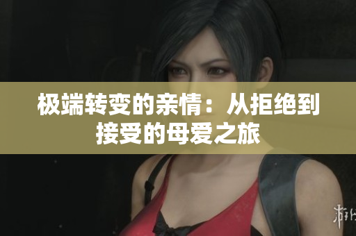 极端转变的亲情：从拒绝到接受的母爱之旅