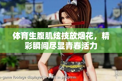 体育生腹肌炫技放烟花，精彩瞬间尽显青春活力