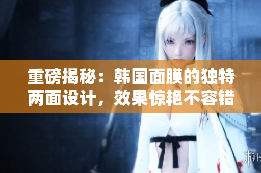 重磅揭秘：韩国面膜的独特两面设计，效果惊艳不容错过