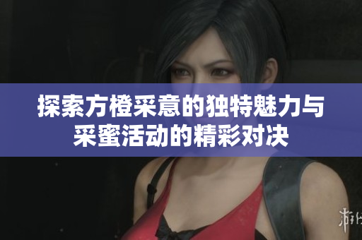 探索方橙采意的独特魅力与采蜜活动的精彩对决