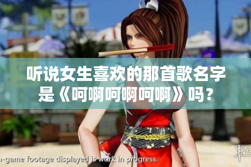 听说女生喜欢的那首歌名字是《呵啊呵啊呵啊》吗？