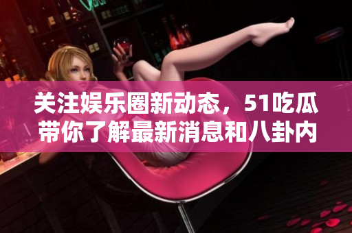 关注娱乐圈新动态，51吃瓜带你了解最新消息和八卦内幕