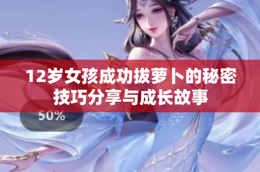12岁女孩成功拔萝卜的秘密技巧分享与成长故事