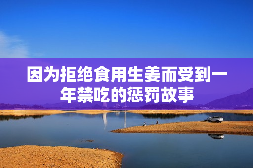 因为拒绝食用生姜而受到一年禁吃的惩罚故事