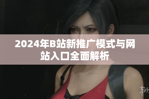 2024年B站新推广模式与网站入口全面解析