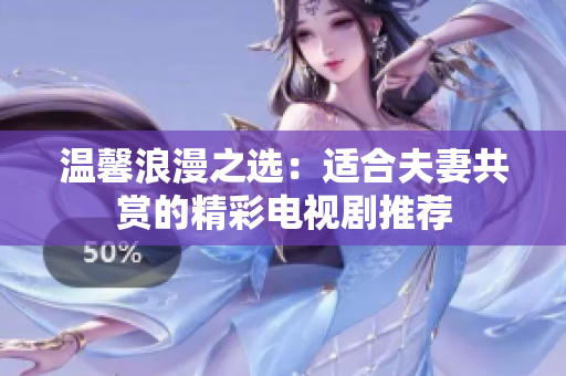 温馨浪漫之选：适合夫妻共赏的精彩电视剧推荐
