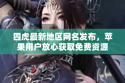 四虎最新地区网名发布，苹果用户放心获取免费资源