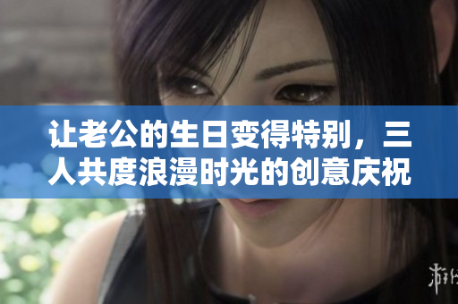 让老公的生日变得特别，三人共度浪漫时光的创意庆祝方案