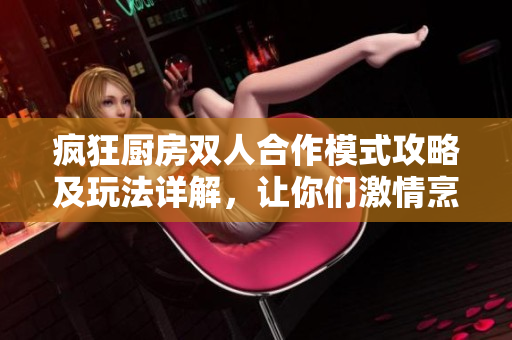 疯狂厨房双人合作模式攻略及玩法详解，让你们激情烹饪竞赛