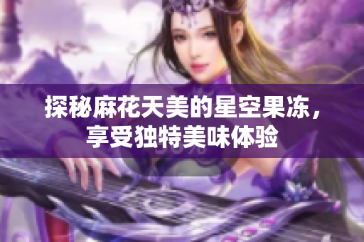 探秘麻花天美的星空果冻，享受独特美味体验