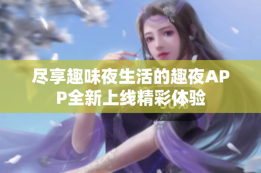 尽享趣味夜生活的趣夜APP全新上线精彩体验
