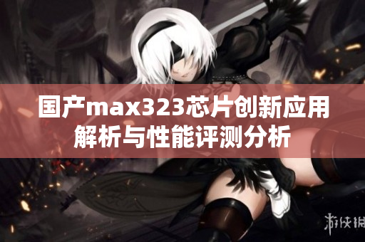 国产max323芯片创新应用解析与性能评测分析