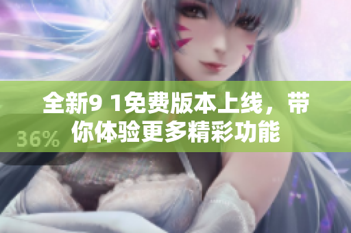 全新9 1免费版本上线，带你体验更多精彩功能