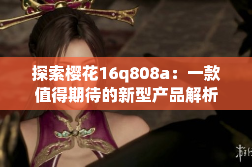 探索樱花16q808a：一款值得期待的新型产品解析
