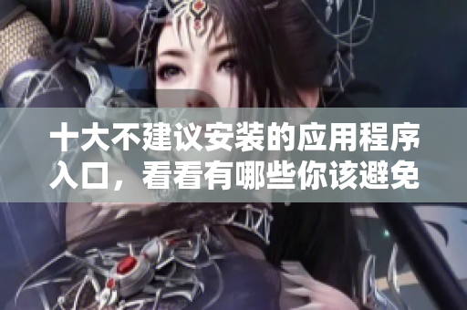 十大不建议安装的应用程序入口，看看有哪些你该避免的选择