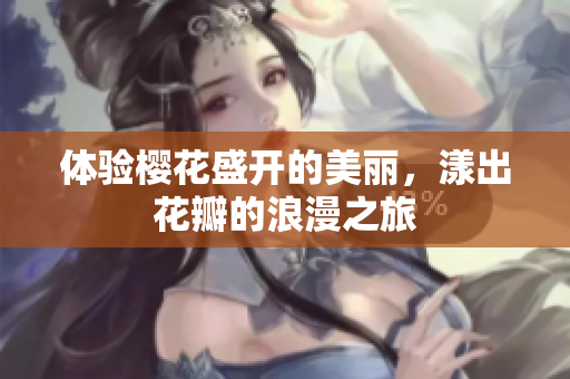 体验樱花盛开的美丽，漾出花瓣的浪漫之旅