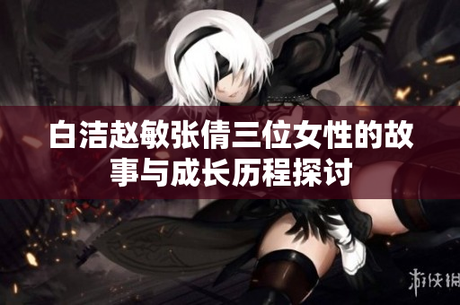 白洁赵敏张倩三位女性的故事与成长历程探讨