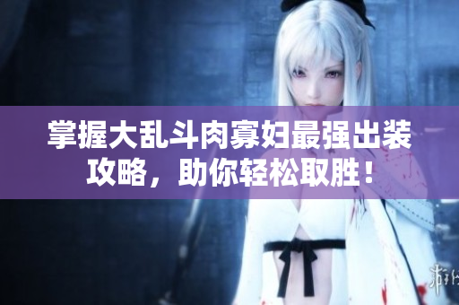 掌握大乱斗肉寡妇最强出装攻略，助你轻松取胜！