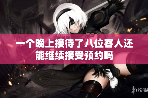 一个晚上接待了八位客人还能继续接受预约吗