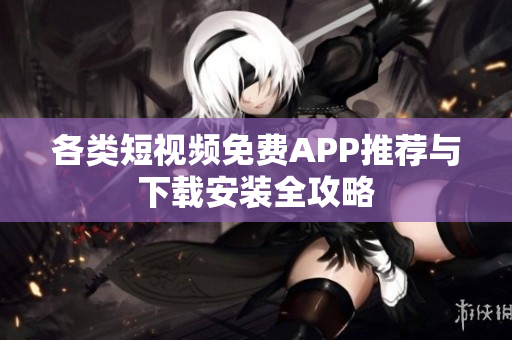 各类短视频免费APP推荐与下载安装全攻略