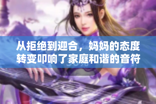 从拒绝到迎合，妈妈的态度转变叩响了家庭和谐的音符