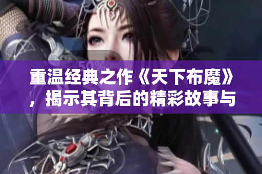 重温经典之作《天下布魔》，揭示其背后的精彩故事与深远影响